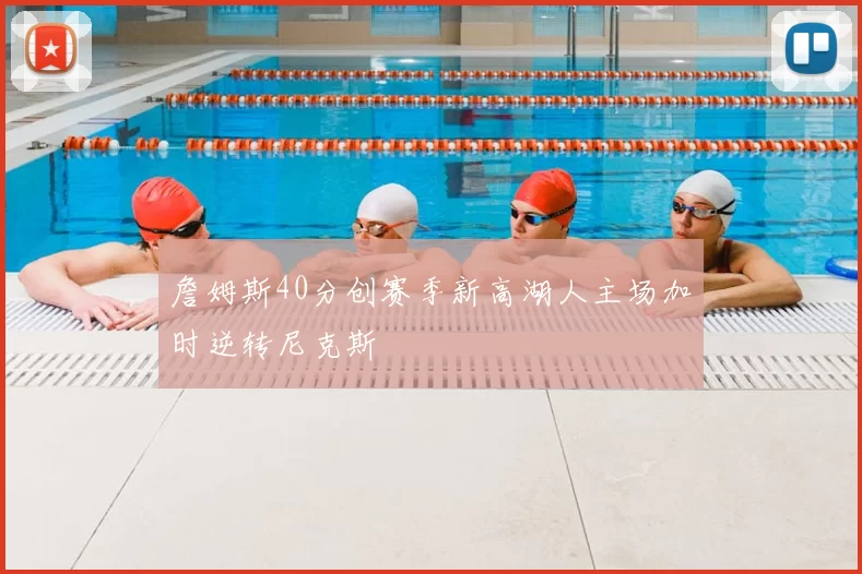 詹姆斯40分创赛季新高湖人主场加时逆转尼克斯