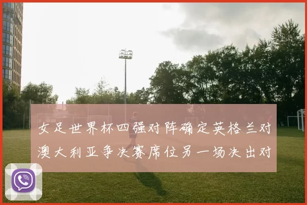 女足世界杯四强对阵确定英格兰对澳大利亚争决赛席位另一场决出对手