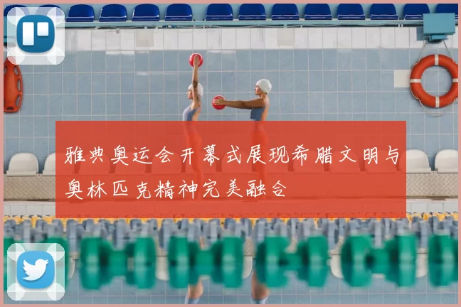 雅典奥运会开幕式展现希腊文明与奥林匹克精神完美融合
