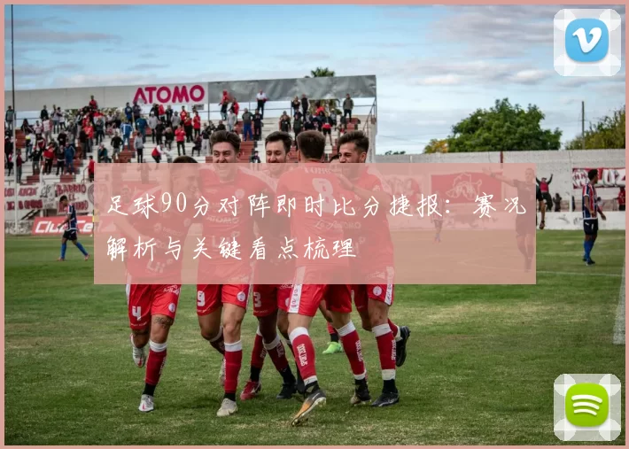 足球90分对阵即时比分捷报：赛况解析与关键看点梳理