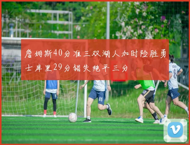 詹姆斯40分准三双湖人加时险胜勇士库里29分错失绝平三分