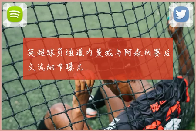 英超球员通道内曼城与阿森纳赛后交流细节曝光
