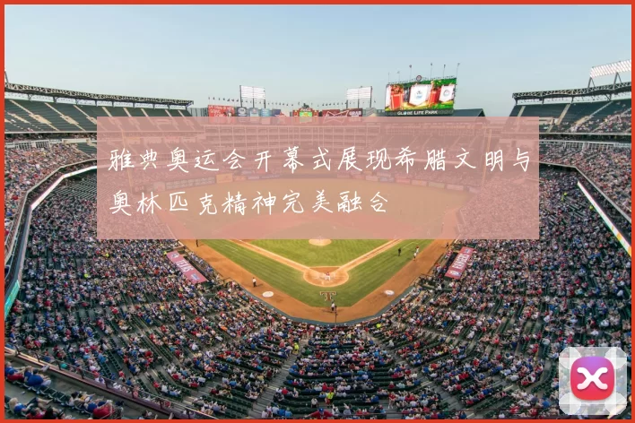 雅典奥运会开幕式展现希腊文明与奥林匹克精神完美融合