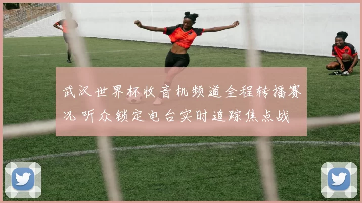 武汉世界杯收音机频道全程转播赛况 听众锁定电台实时追踪焦点战