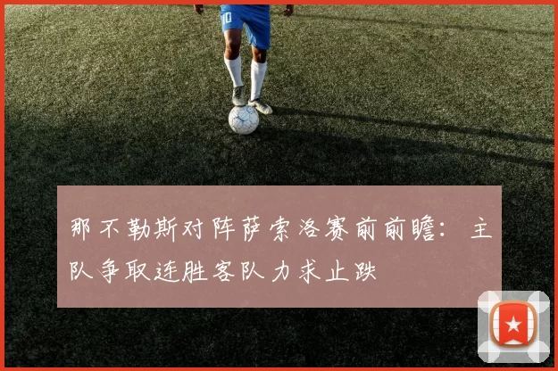 那不勒斯对阵萨索洛赛前前瞻：主队争取连胜客队力求止跌