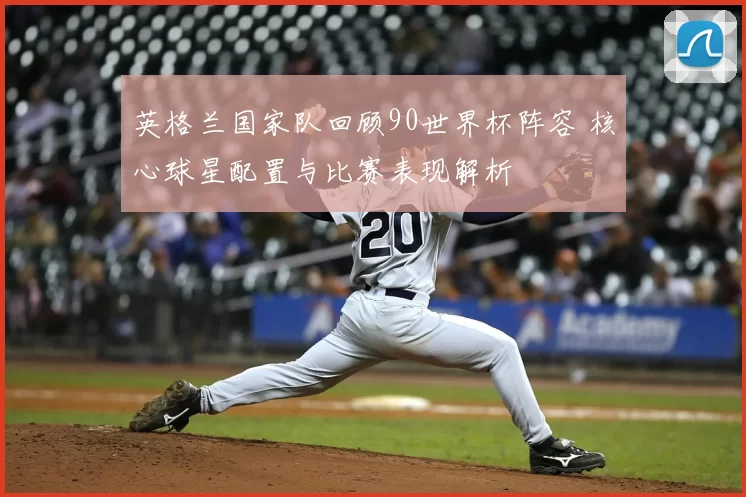 英格兰国家队回顾90世界杯阵容 核心球星配置与比赛表现解析