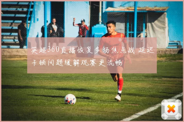 英超360直播恢复多场焦点战 延迟卡顿问题缓解观赛更流畅