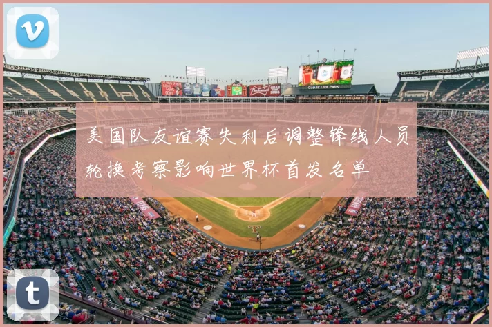 美国队友谊赛失利后调整锋线人员轮换考察影响世界杯首发名单