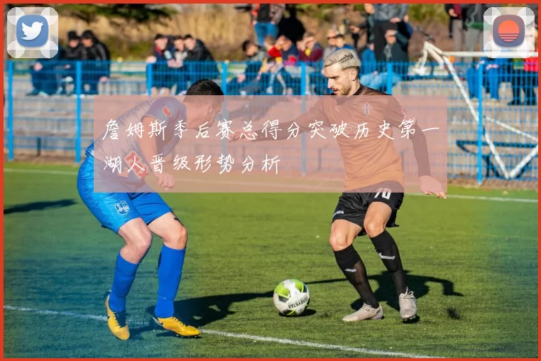 詹姆斯季后赛总得分突破历史第一湖人晋级形势分析