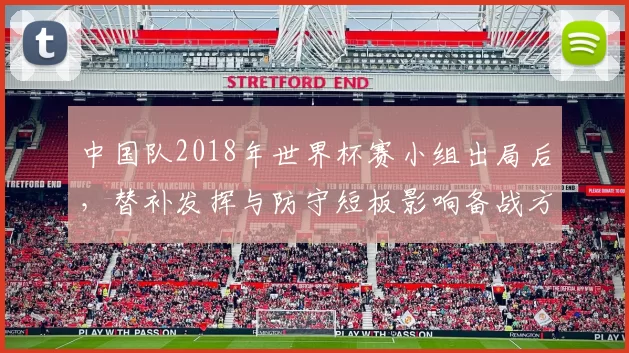 中国队2018年世界杯赛小组出局后，替补发挥与防守短板影响备战方向