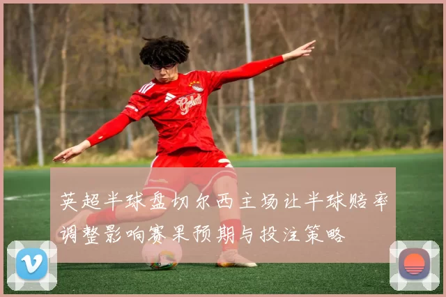 英超半球盘切尔西主场让半球赔率调整影响赛果预期与投注策略