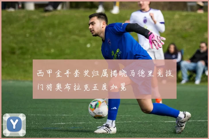 西甲金手套奖归属揭晓马德里竞技门将奥布拉克五度加冕