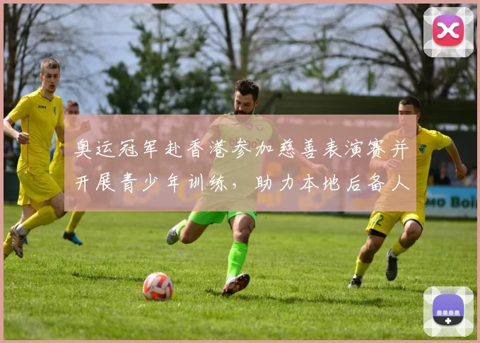 奥运冠军赴香港参加慈善表演赛并开展青少年训练，助力本地后备人才培养