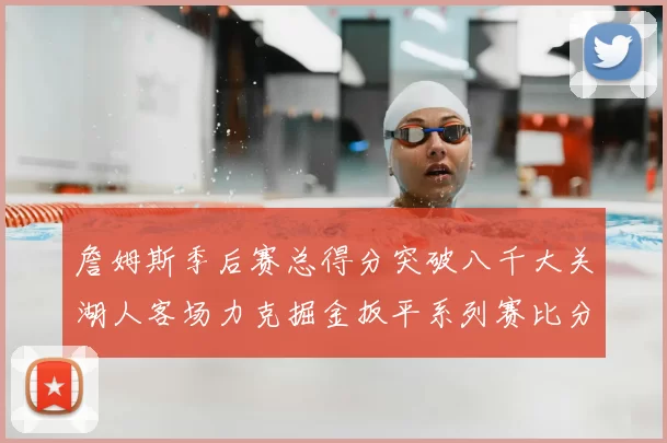 詹姆斯季后赛总得分突破八千大关湖人客场力克掘金扳平系列赛比分