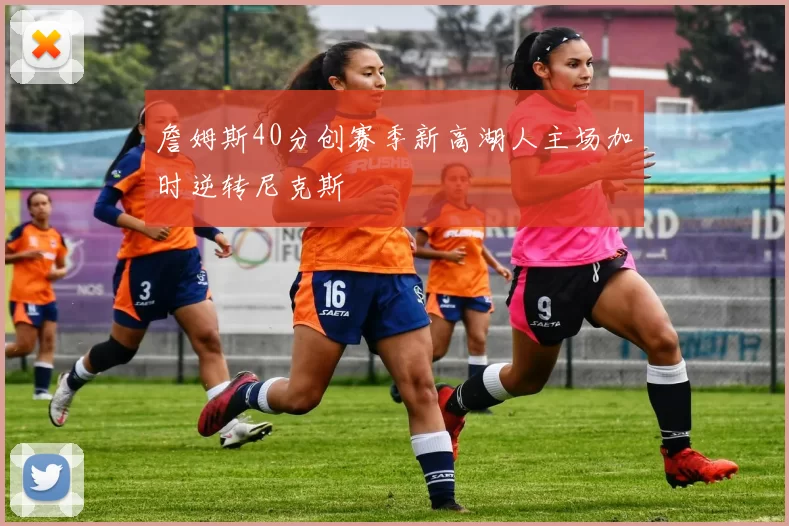 詹姆斯40分创赛季新高湖人主场加时逆转尼克斯