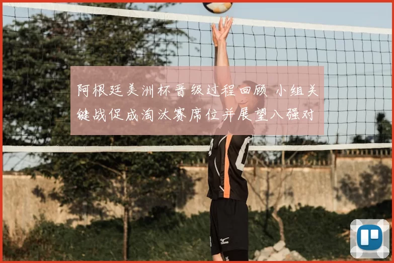 阿根廷美洲杯晋级过程回顾 小组关键战促成淘汰赛席位并展望八强对阵