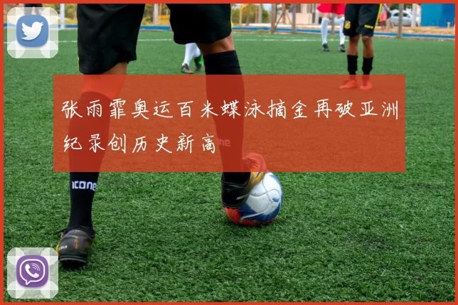 张雨霏奥运百米蝶泳摘金再破亚洲纪录创历史新高