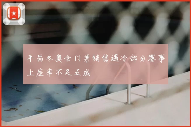 平昌冬奥会门票销售遇冷部分赛事上座率不足五成