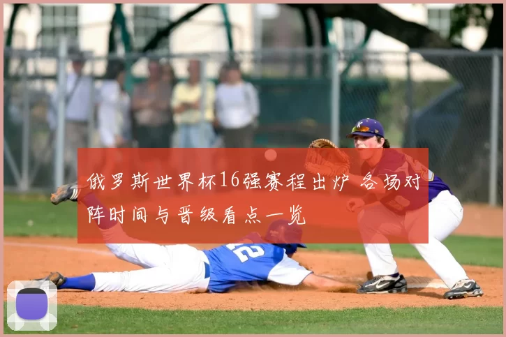 俄罗斯世界杯16强赛程出炉 各场对阵时间与晋级看点一览