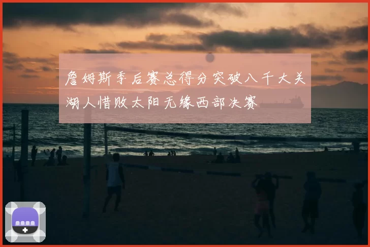 詹姆斯季后赛总得分突破八千大关湖人惜败太阳无缘西部决赛