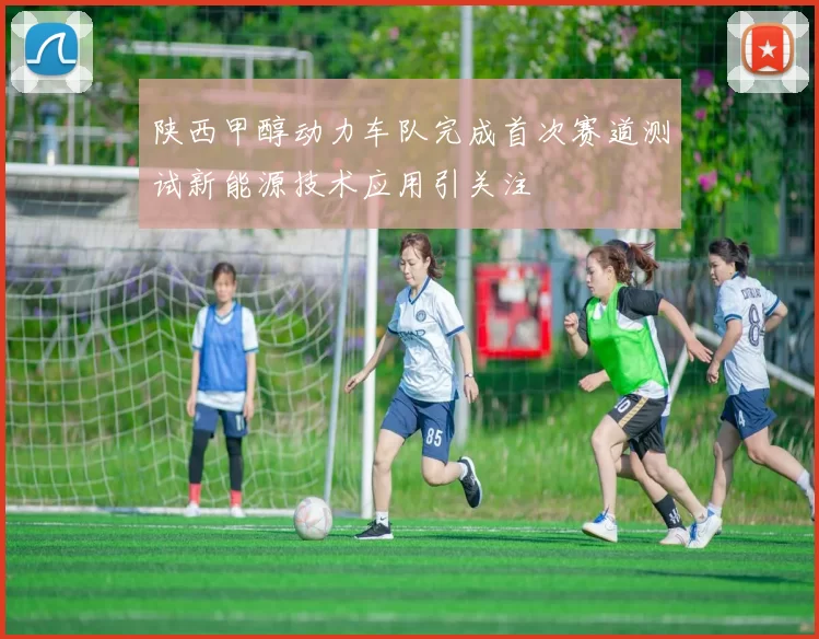 陕西甲醇动力车队完成首次赛道测试新能源技术应用引关注