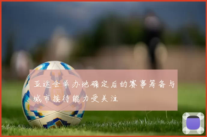 亚运会举办地确定后的赛事筹备与城市接待能力受关注