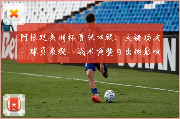 阿根廷美洲杯晋级回顾：关键场次、球员表现、战术调整与出线影响
