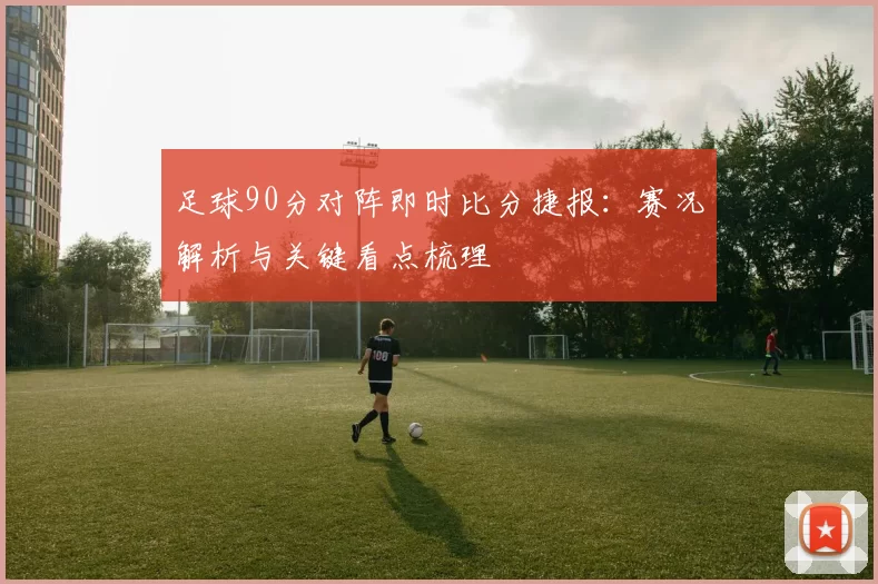 足球90分对阵即时比分捷报：赛况解析与关键看点梳理