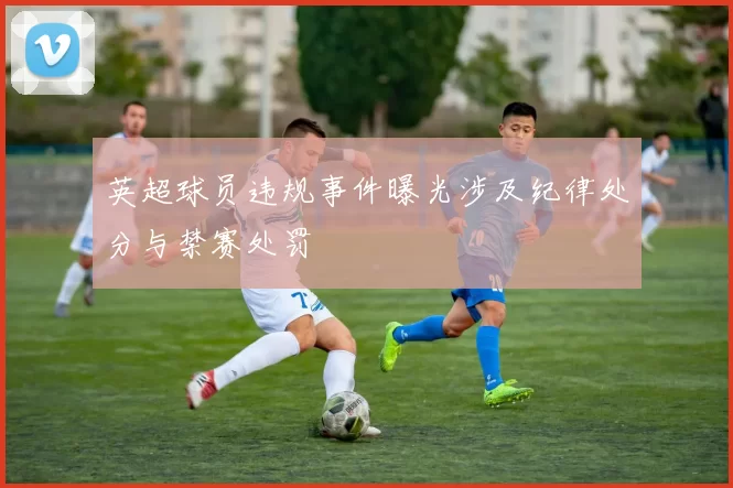 英超球员违规事件曝光涉及纪律处分与禁赛处罚