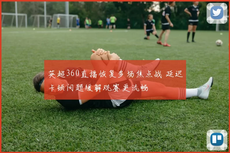 英超360直播恢复多场焦点战 延迟卡顿问题缓解观赛更流畅