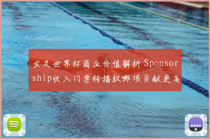 女足世界杯商业价值解析 Sponsorship收入门票转播权哪项贡献更高