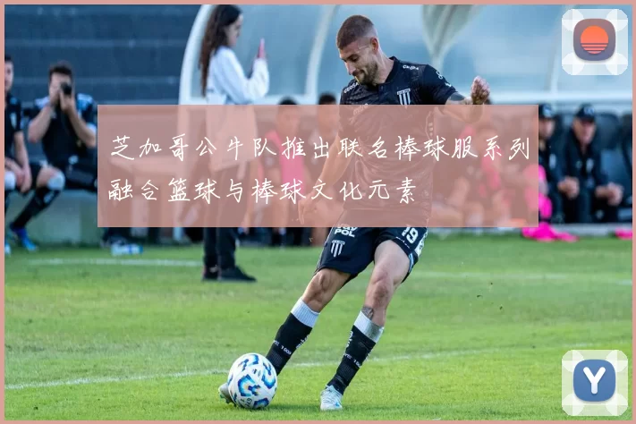 芝加哥公牛队推出联名棒球服系列融合篮球与棒球文化元素