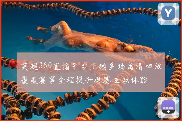 英超360直播平台上线多场高清回放覆盖赛事全程提升观赛互动体验